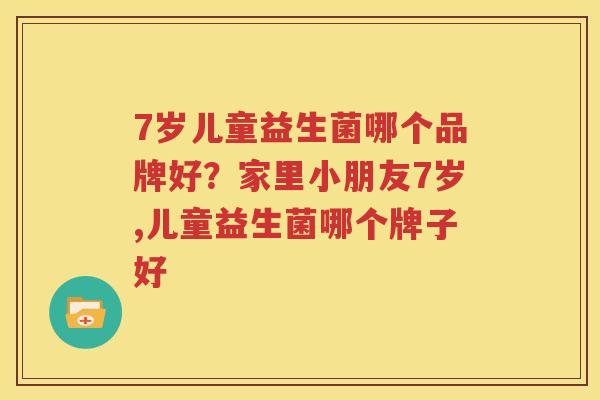 7岁儿童益生菌哪个品牌好？家里小朋友7岁,儿童益生菌哪个牌子好