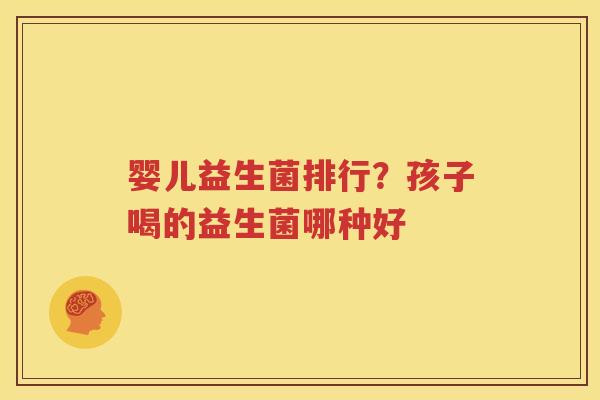 婴儿益生菌排行？孩子喝的益生菌哪种好