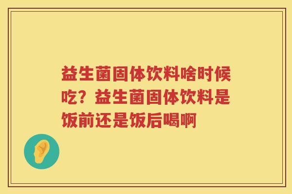 益生菌固体饮料啥时候吃？益生菌固体饮料是饭前还是饭后喝啊