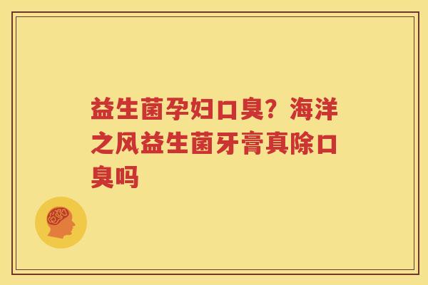益生菌孕妇口臭？海洋之风益生菌牙膏真除口臭吗