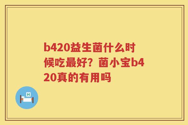 b420益生菌什么时候吃最好？菌小宝b420真的有用吗