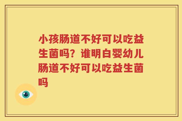 小孩肠道不好可以吃益生菌吗？谁明白婴幼儿肠道不好可以吃益生菌吗