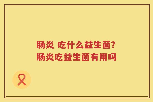 肠炎 吃什么益生菌？肠炎吃益生菌有用吗