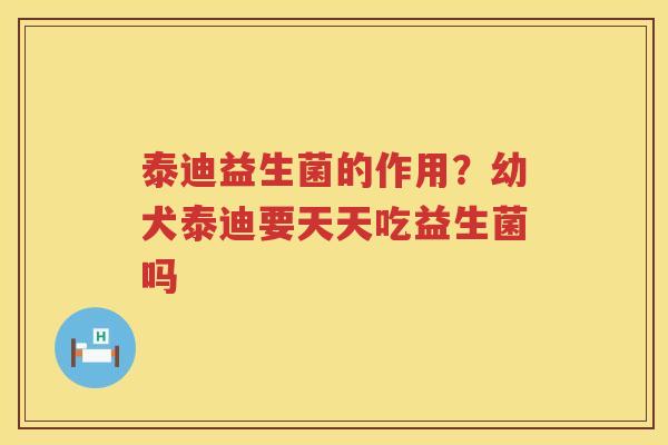 泰迪益生菌的作用？幼犬泰迪要天天吃益生菌吗