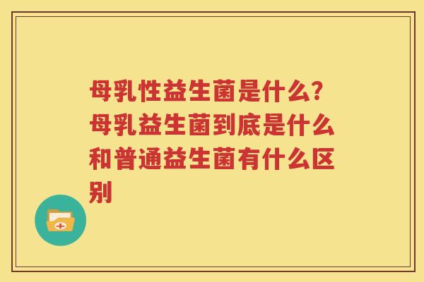 母乳性益生菌是什么？母乳益生菌到底是什么和普通益生菌有什么区别