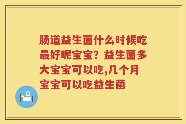 肠道益生菌什么时候吃最好呢宝宝？益生菌多大宝宝可以吃,几个月宝宝可以吃益生菌