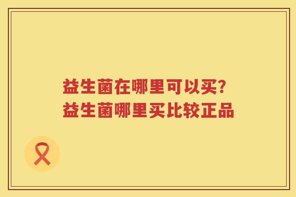 益生菌在哪里可以买？益生菌哪里买比较正品