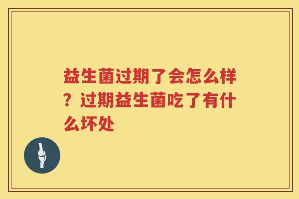 益生菌过期了会怎么样？过期益生菌吃了有什么坏处