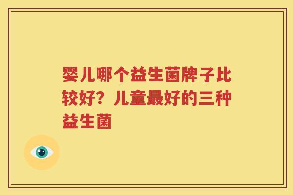婴儿哪个益生菌牌子比较好？儿童最好的三种益生菌