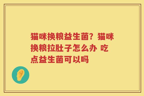 猫咪换粮益生菌？猫咪换粮拉肚子怎么办 吃点益生菌可以吗