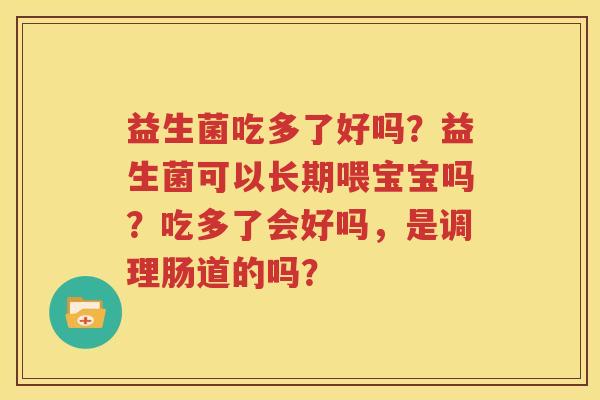 益生菌吃多了好吗？益生菌可以长期喂宝宝吗？吃多了会好吗，是调理肠道的吗？
