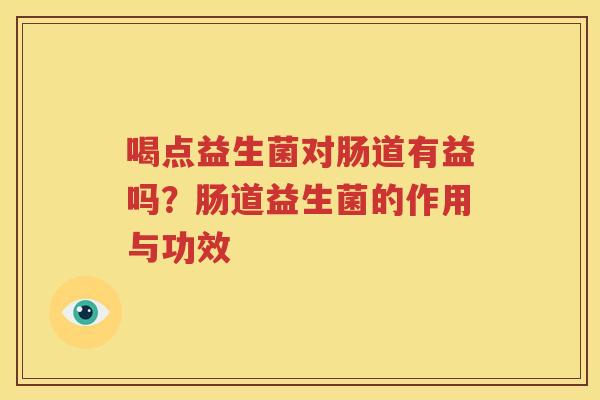 喝点益生菌对肠道有益吗？肠道益生菌的作用与功效