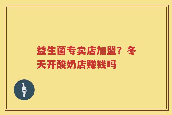 益生菌专卖店加盟？冬天开酸奶店赚钱吗