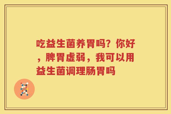 吃益生菌养胃吗？你好，脾胃虚弱，我可以用益生菌调理肠胃吗