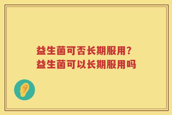 益生菌可否长期服用？益生菌可以长期服用吗