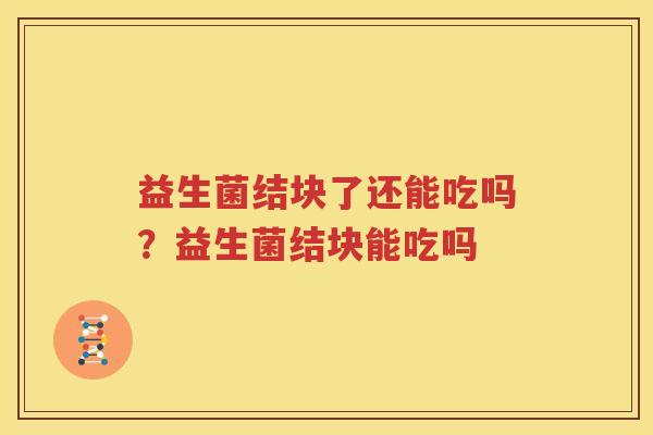 益生菌结块了还能吃吗？益生菌结块能吃吗