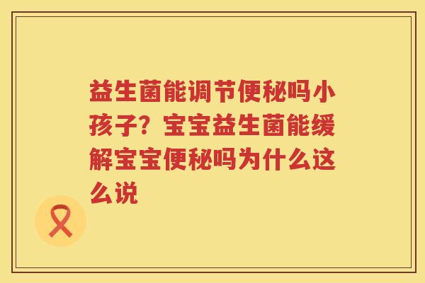 益生菌能调节便秘吗小孩子？宝宝益生菌能缓解宝宝便秘吗为什么这么说