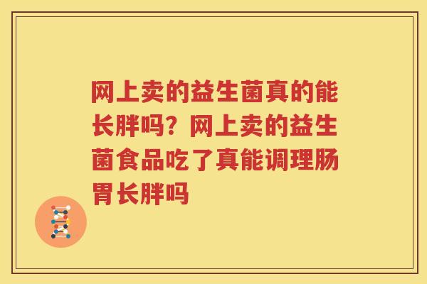 网上卖的益生菌真的能长胖吗？网上卖的益生菌食品吃了真能调理肠胃长胖吗