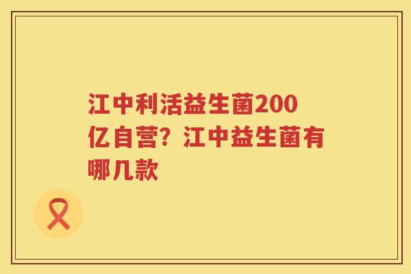 江中利活益生菌200亿自营？江中益生菌有哪几款