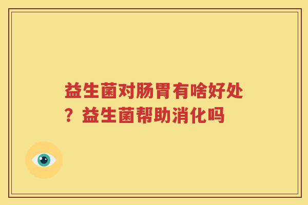 益生菌对肠胃有啥好处？益生菌帮助消化吗