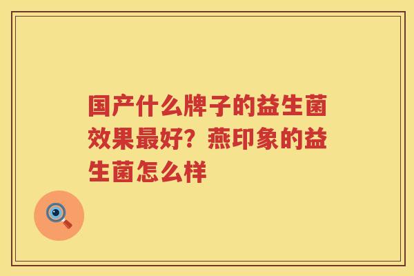 国产什么牌子的益生菌效果最好？燕印象的益生菌怎么样