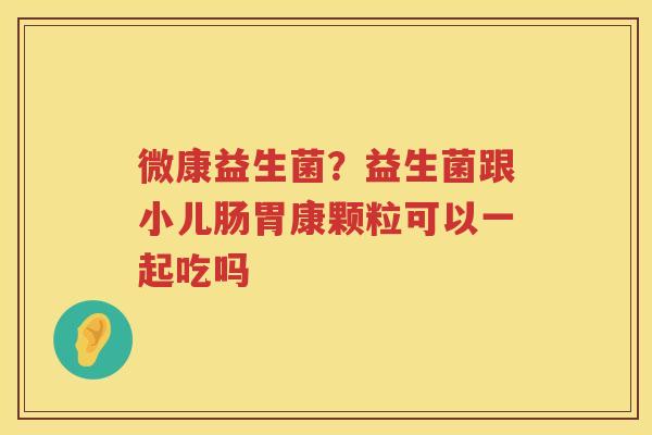 微康益生菌？益生菌跟小儿肠胃康颗粒可以一起吃吗