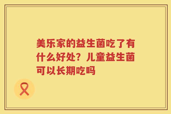 美乐家的益生菌吃了有什么好处？儿童益生菌可以长期吃吗