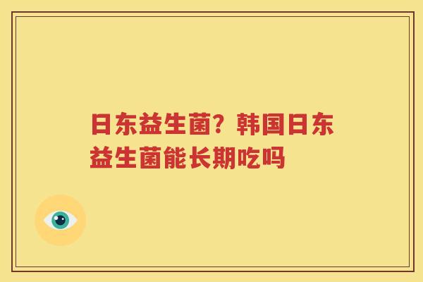 日东益生菌？韩国日东益生菌能长期吃吗