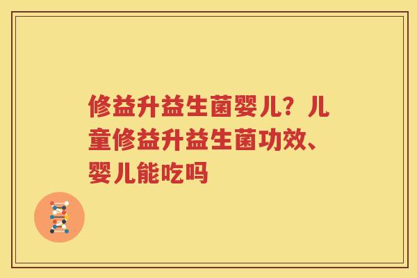 修益升益生菌婴儿？儿童修益升益生菌功效、婴儿能吃吗