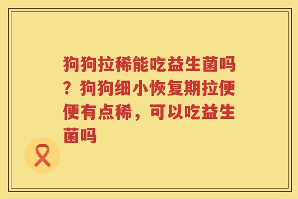 狗狗拉稀能吃益生菌吗？狗狗细小恢复期拉便便有点稀，可以吃益生菌吗