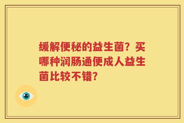 缓解便秘的益生菌？买哪种润肠通便成人益生菌比较不错？