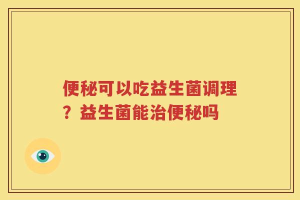 便秘可以吃益生菌调理？益生菌能治便秘吗