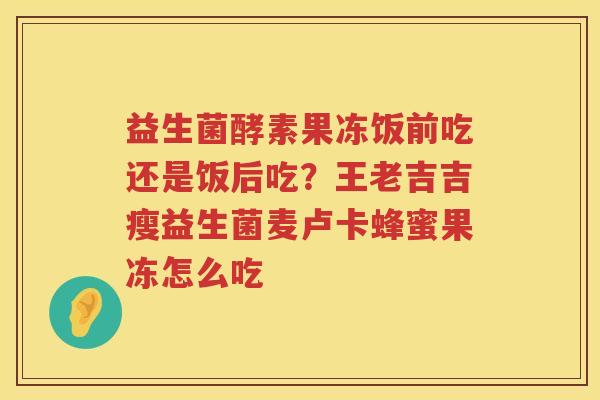 益生菌酵素果冻饭前吃还是饭后吃？王老吉吉瘦益生菌麦卢卡蜂蜜果冻怎么吃