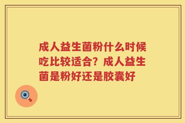 成人益生菌粉什么时候吃比较适合？成人益生菌是粉好还是胶囊好