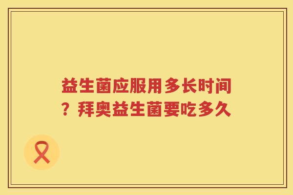 益生菌应服用多长时间？拜奥益生菌要吃多久