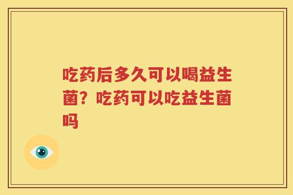 吃药后多久可以喝益生菌？吃药可以吃益生菌吗