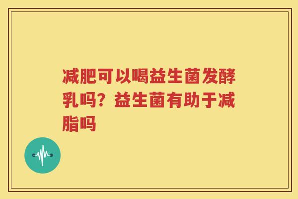减肥可以喝益生菌发酵乳吗？益生菌有助于减脂吗