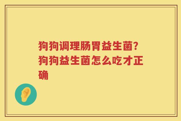 狗狗调理肠胃益生菌？狗狗益生菌怎么吃才正确