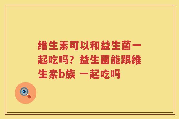 维生素可以和益生菌一起吃吗？益生菌能跟维生素b族 一起吃吗