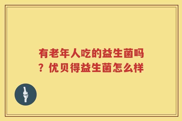 有老年人吃的益生菌吗？优贝得益生菌怎么样