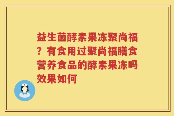 益生菌酵素果冻聚尚福？有食用过聚尚福膳食营养食品的酵素果冻吗效果如何