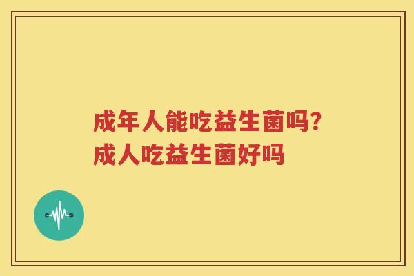 成年人能吃益生菌吗？成人吃益生菌好吗