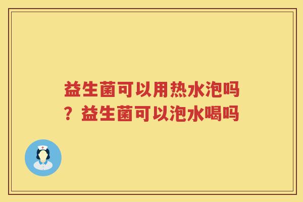 益生菌可以用热水泡吗？益生菌可以泡水喝吗