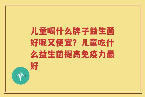 儿童喝什么牌子益生菌好呢又便宜？儿童吃什么益生菌提高免疫力最好
