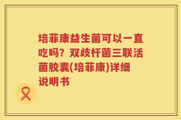 培菲康益生菌可以一直吃吗？双歧杆菌三联活菌胶囊(培菲康)详细说明书