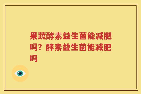 果蔬酵素益生菌能减肥吗？酵素益生菌能减肥吗