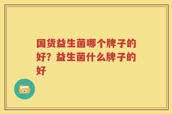国货益生菌哪个牌子的好？益生菌什么牌子的好