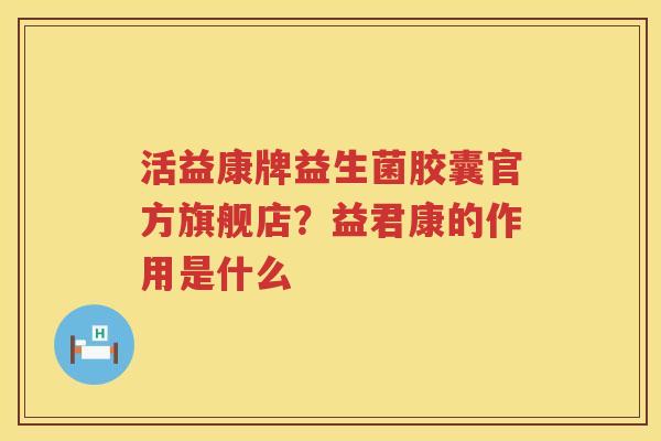 活益康牌益生菌胶囊官方旗舰店？益君康的作用是什么
