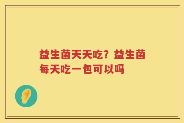 益生菌天天吃？益生菌每天吃一包可以吗