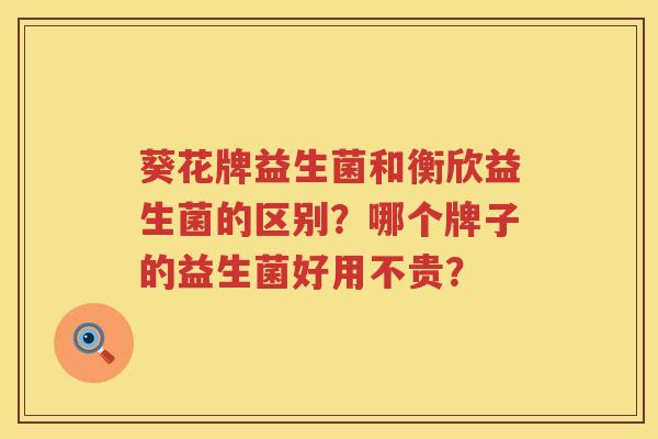 葵花牌益生菌和衡欣益生菌的区别？哪个牌子的益生菌好用不贵？